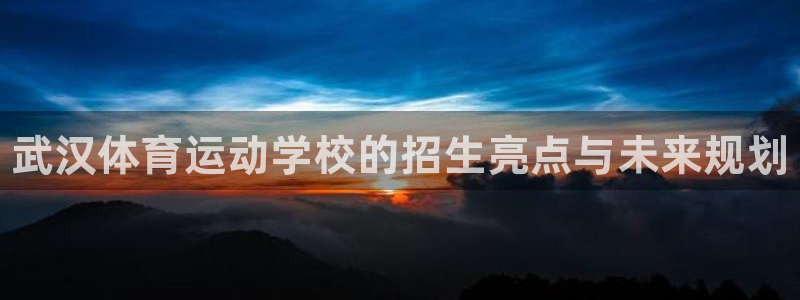 JJB竞技宝官方正版app集团官网网址：武汉体育运动学校的招