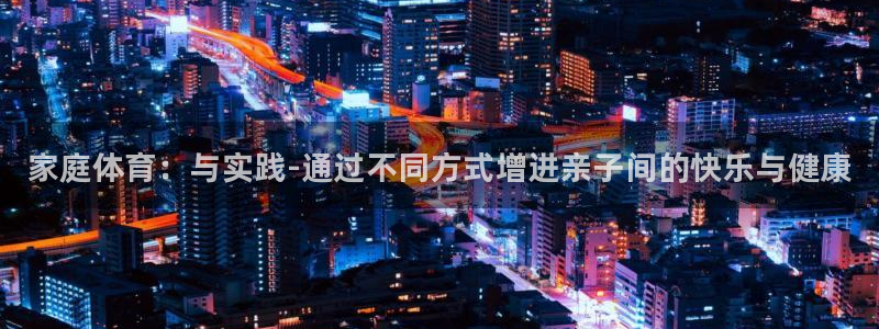 JJB竞技宝官网下载平台是正规平台吗：家庭体育：与实
