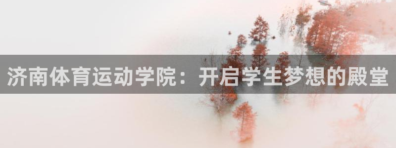 JJB竞技宝官方正版app集团简介：济南体育运动学院：开启学