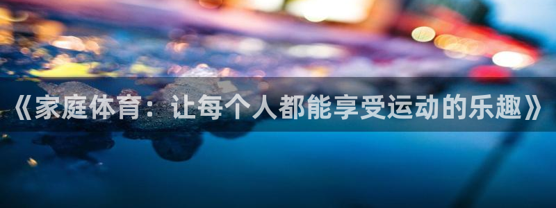 JJB竞技宝官网下载是干嘛的公司：《家庭体育：让每个人都能享