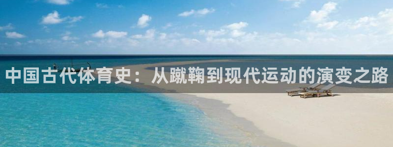 JJB竞技宝官方集团官网：中国古代体育史：从蹴鞠到现代运动的