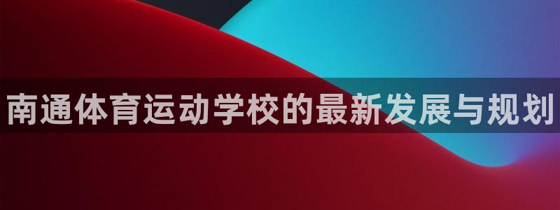 JJB竞技宝官网下载招商电话是多少啊：南通体育运动学校的最新