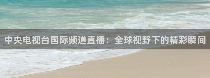 搜球直播吧：中央电视台国际频道直播：全球视野下的精彩瞬间
